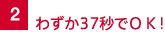 2.わずか37秒でＯＫ！