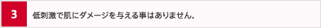 3.低刺激で肌にダメージを与える事はありません。