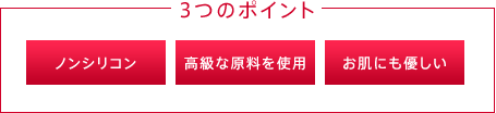 3つのポイント ノンシリコン、高級な原料を使用、お肌にも優しい